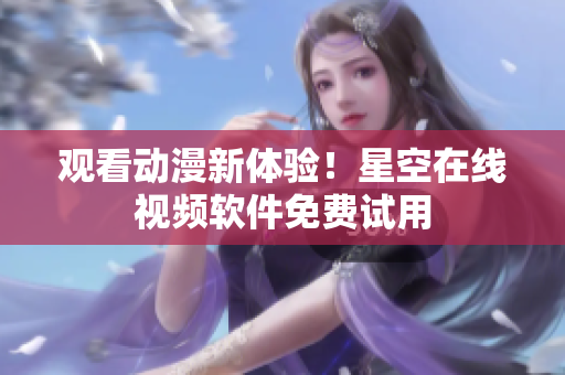 观看动漫新体验！星空在线视频软件免费试用