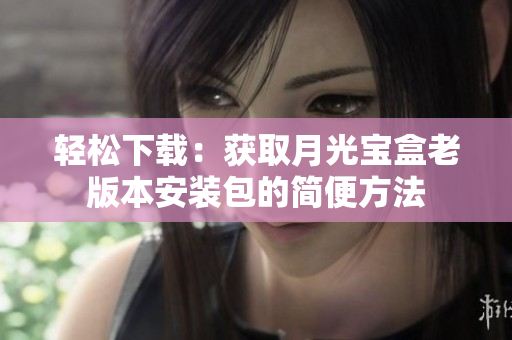 轻松下载：获取月光宝盒老版本安装包的简便方法
