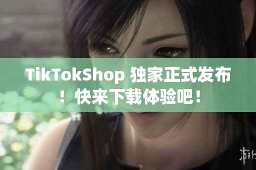 TikTokShop 独家正式发布！快来下载体验吧！