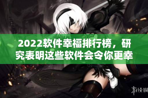 2022软件幸福排行榜，研究表明这些软件会令你更幸福