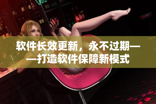软件长效更新，永不过期——打造软件保障新模式