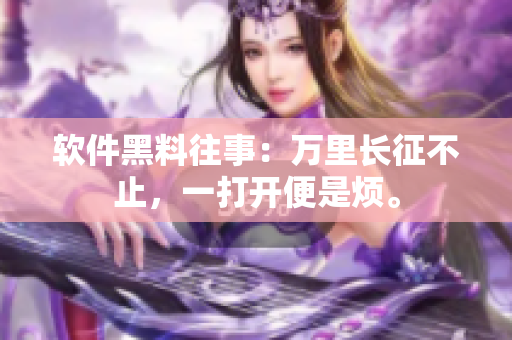 软件黑料往事：万里长征不止，一打开便是烦。