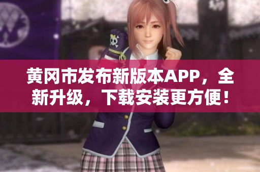黄冈市发布新版本APP，全新升级，下载安装更方便！