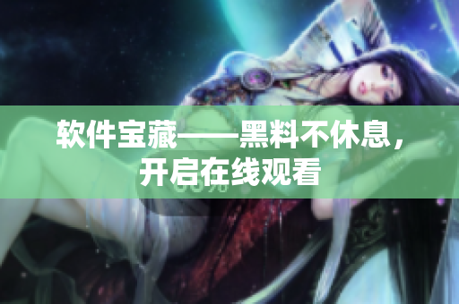 软件宝藏——黑料不休息，开启在线观看