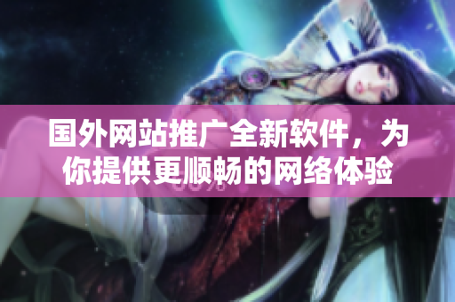 国外网站推广全新软件，为你提供更顺畅的网络体验