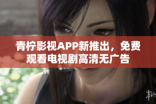 青柠影视APP新推出，免费观看电视剧高清无广告