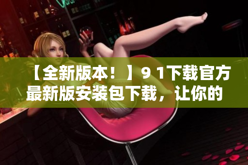 【全新版本！】9 1下载官方最新版安装包下载，让你的软件更新更便捷