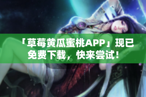 「草莓黄瓜蜜桃APP」现已免费下载，快来尝试！