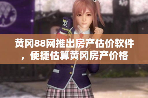 黄冈88网推出房产估价软件，便捷估算黄冈房产价格