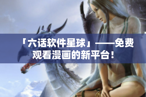 「六话软件星球」——免费观看漫画的新平台！
