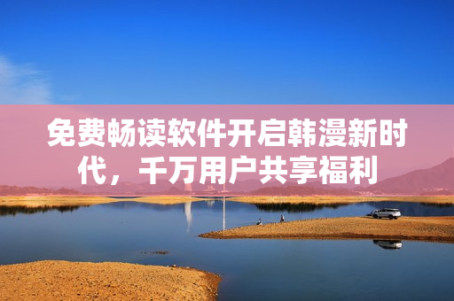 免费畅读软件开启韩漫新时代，千万用户共享福利