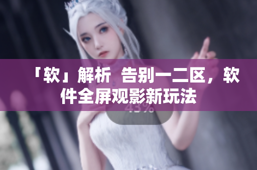 「软」解析  告别一二区，软件全屏观影新玩法