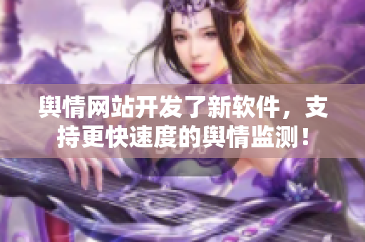 舆情网站开发了新软件，支持更快速度的舆情监测！