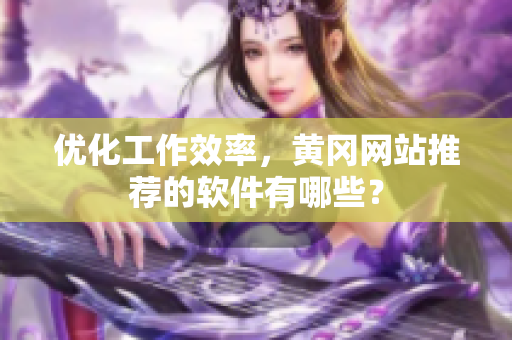 优化工作效率，黄冈网站推荐的软件有哪些？