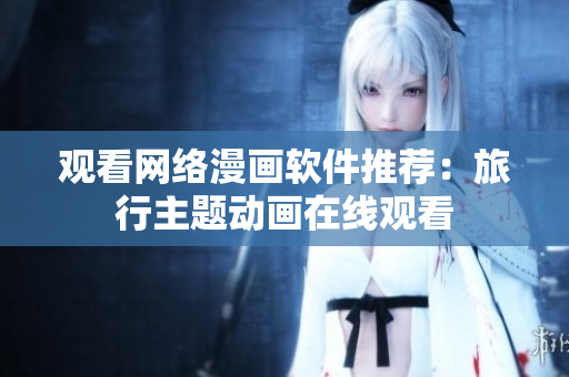 观看网络漫画软件推荐：旅行主题动画在线观看