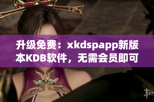 升级免费：xkdspapp新版本KDB软件，无需会员即可畅享
