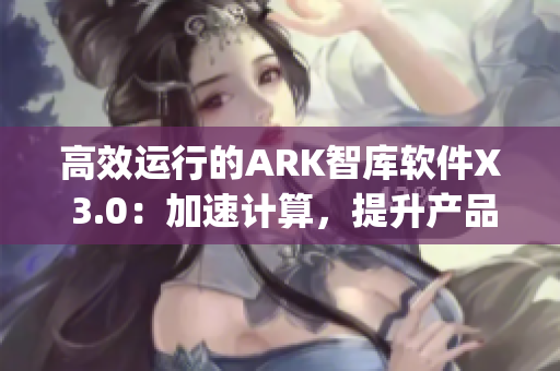 高效运行的ARK智库软件X 3.0：加速计算，提升产品ivity