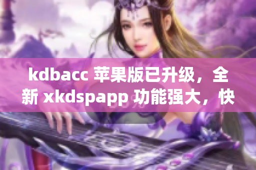 kdbacc 苹果版已升级，全新 xkdspapp 功能强大，快来体验！