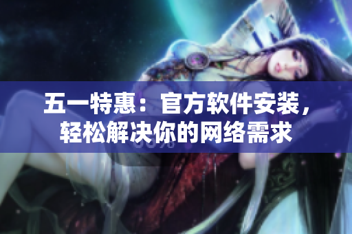 五一特惠：官方软件安装，轻松解决你的网络需求