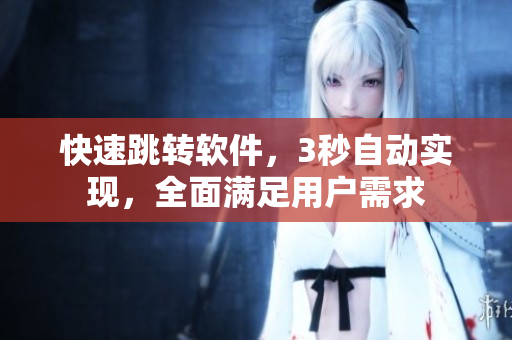 快速跳转软件，3秒自动实现，全面满足用户需求