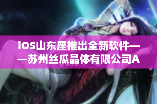 iOS山东座推出全新软件——苏州丝瓜晶体有限公司App