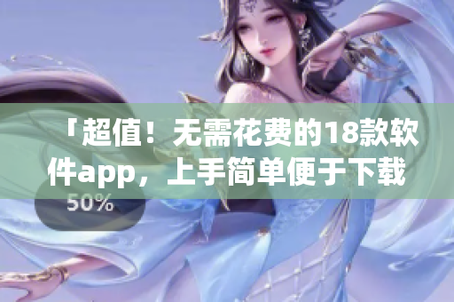 「超值！无需花费的18款软件app，上手简单便于下载」