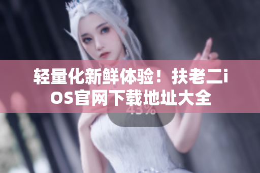轻量化新鲜体验！扶老二iOS官网下载地址大全