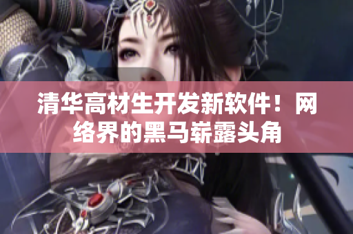 清华高材生开发新软件！网络界的黑马崭露头角
