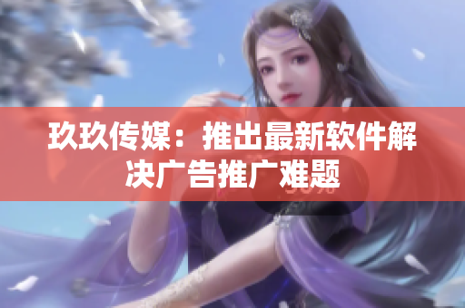 玖玖传媒：推出最新软件解决广告推广难题