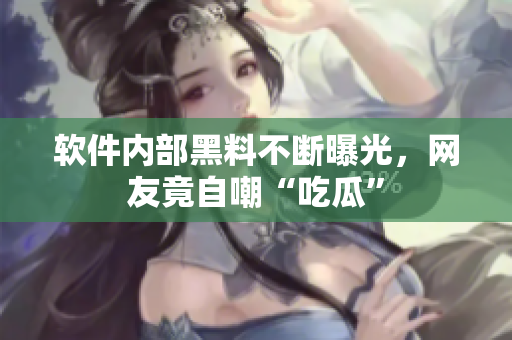 软件内部黑料不断曝光，网友竟自嘲“吃瓜”