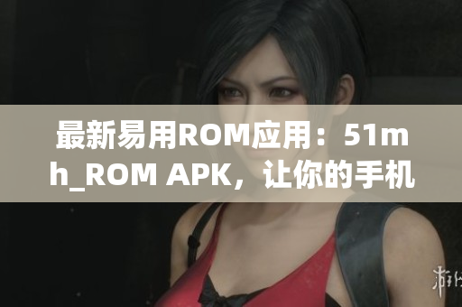 最新易用ROM应用：51mh_ROM APK，让你的手机速度upup！