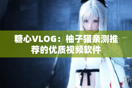 糖心VLOG：柚子猫亲测推荐的优质视频软件