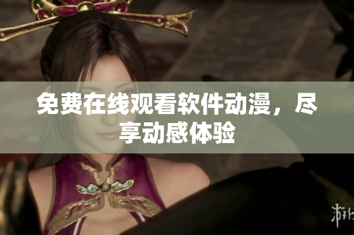 免费在线观看软件动漫，尽享动感体验