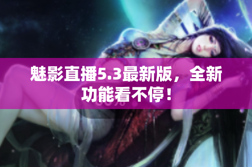 魅影直播5.3最新版，全新功能看不停！