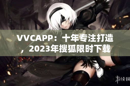 VVCAPP：十年专注打造，2023年搜狐限时下载
