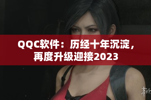 QQC软件：历经十年沉淀，再度升级迎接2023
