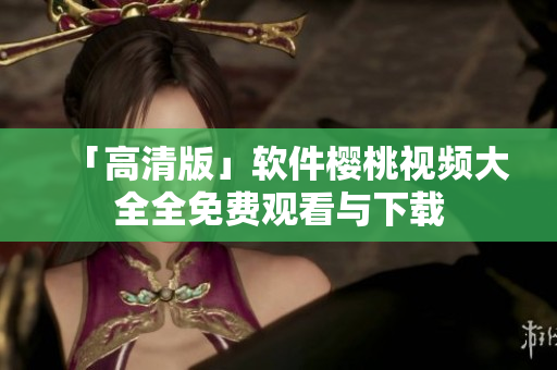 「高清版」软件樱桃视频大全全免费观看与下载
