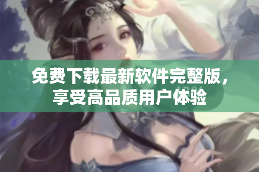 免费下载最新软件完整版，享受高品质用户体验