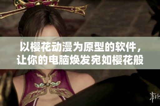 以樱花动漫为原型的软件，让你的电脑焕发宛如樱花般的美丽外观！