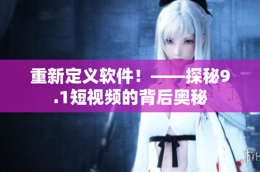 重新定义软件！——探秘9.1短视频的背后奥秘