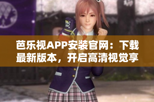 芭乐视APP安装官网：下载最新版本，开启高清视觉享受