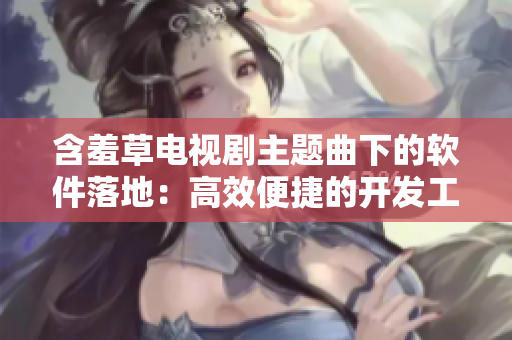 含羞草电视剧主题曲下的软件落地：高效便捷的开发工具！