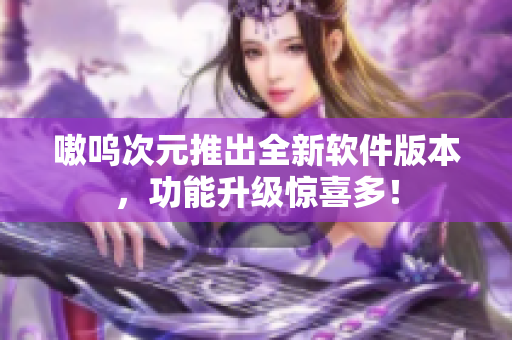 嗷呜次元推出全新软件版本，功能升级惊喜多！