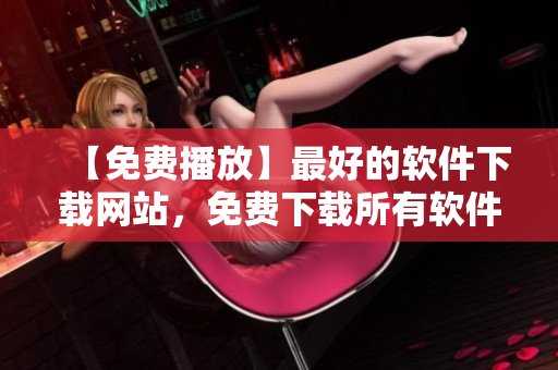【免费播放】最好的软件下载网站，免费下载所有软件
