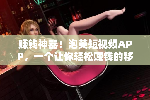 赚钱神器！泡芙短视频APP，一个让你轻松赚钱的移动应用！