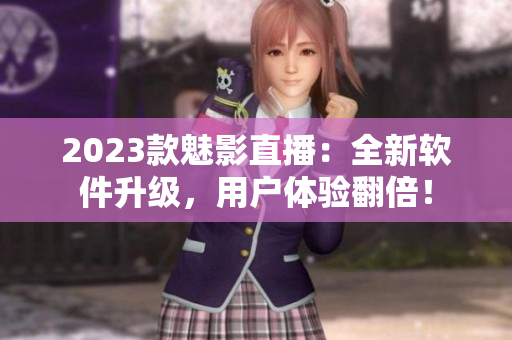 2023款魅影直播：全新软件升级，用户体验翻倍！