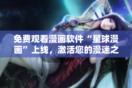 免费观看漫画软件“星球漫画”上线，激活您的漫迷之魂！