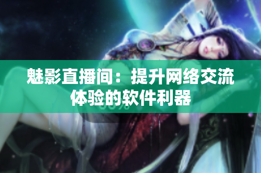 魅影直播间：提升网络交流体验的软件利器