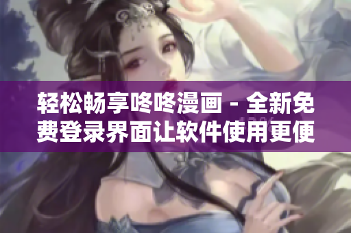 轻松畅享咚咚漫画 - 全新免费登录界面让软件使用更便捷
