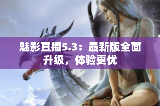 魅影直播5.3：最新版全面升级，体验更优